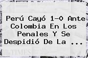 <b>Perú</b> Cayó 1-0 Ante <b>Colombia</b> En Los Penales Y Se Despidió De La <b>...</b>