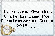 Perú Cayó 4-3 Ante Chile En Lima Por <b>Eliminatorias Rusia 2018</b> <b>...</b>