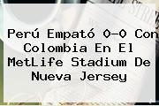 Perú Empató 0-0 Con Colombia En El <b>MetLife Stadium</b> De Nueva Jersey