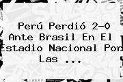 <b>Perú</b> Perdió 2-0 Ante <b>Brasil</b> En El Estadio Nacional Por Las ...