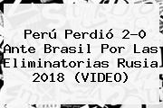 <b>Perú</b> Perdió 2-0 Ante <b>Brasil</b> Por Las Eliminatorias Rusia 2018 (VIDEO)