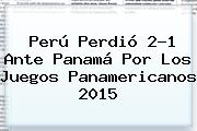 Perú Perdió 2-1 Ante Panamá Por Los <b>Juegos Panamericanos 2015</b>