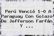 <b>Perú</b> Venció 1-0 A <b>Paraguay</b> Con Golazo De Jefferson Farfán Y <b>...</b>