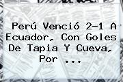<b>Perú</b> Venció 2-1 A <b>Ecuador</b>, Con Goles De Tapia Y Cueva, Por ...