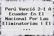 <b>Perú</b> Venció 2-1 A <b>Ecuador</b> En El Nacional Por Las Eliminatorias | El ...