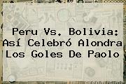 Ver peru vs bolivia asi celebro alondra los goles de paolo <b>Peru Vs</b>. <b>Bolivia</b>: Así Celebró Alondra Los Goles De Paolo