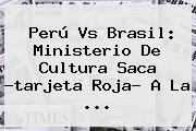 Perú Vs Brasil: Ministerio De Cultura Saca ?<b>tarjeta Roja</b>? A La ...