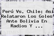 <b>Perú Vs</b>. Chile: Así Relataron Los Goles Ante <b>Bolivia</b> En Radios Y <b>...</b>