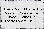 <b>Perú Vs</b>. <b>Chile</b> En Vivo: Conoce La Hora, Canal Y Alineaciones Del <b>...</b>