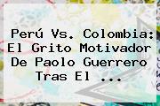 Perú Vs. Colombia: El Grito Motivador De <b>Paolo Guerrero</b> Tras El <b>...</b>