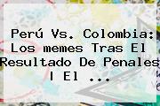 <b>Perú Vs</b>. <b>Colombia</b>: Los <b>memes</b> Tras El Resultado De Penales | El <b>...</b>