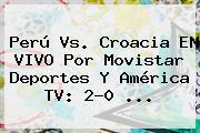 <b>Perú Vs</b>. <b>Croacia</b> EN VIVO Por Movistar Deportes Y América TV: 2-0 ...