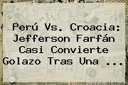 <b>Perú Vs</b>. <b>Croacia</b>: Jefferson Farfán Casi Convierte Golazo Tras Una ...
