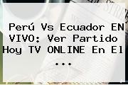 <b>Perú Vs Ecuador</b> EN VIVO: Ver Partido Hoy TV ONLINE En El ...