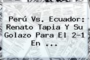 <b>Perú Vs. Ecuador</b>: Renato Tapia Y Su Golazo Para El 2-1 En ...