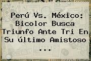 <b>Perú Vs</b>. <b>México</b>: Bicolor Busca Triunfo Ante Tri En Su último Amistoso <b>...</b>