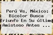 Ver peru vs mexico bicolor busca triunfo en su ultimo amistoso antes <b>Perú Vs</b>. <b>México</b>: Bicolor Busca Triunfo En Su último Amistoso Antes <b>...</b>