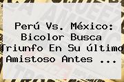 <b>Perú Vs</b>. <b>México</b>: Bicolor Busca Triunfo En Su último Amistoso Antes <b>...</b>