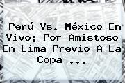 <b>Perú Vs</b>. <b>México</b> En Vivo: Por Amistoso En Lima Previo A La Copa <b>...</b>