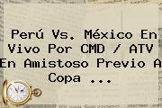 <b>Perú Vs</b>. <b>México</b> En Vivo Por CMD / ATV En Amistoso Previo A Copa <b>...</b>