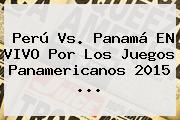 Perú Vs. Panamá EN VIVO Por Los <b>Juegos Panamericanos 2015</b> <b>...</b>