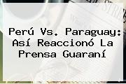 <b>Perú Vs</b>. <b>Paraguay</b>: Así Reaccionó La Prensa Guaraní