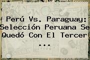 <b>Perú Vs</b>. <b>Paraguay</b>: Selección Peruana Se Quedó Con El Tercer <b>...</b>