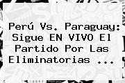 <b>Perú Vs</b>. <b>Paraguay</b>: Sigue EN VIVO El Partido Por Las Eliminatorias <b>...</b>