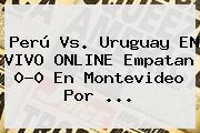 Perú Vs. Uruguay EN <b>VIVO</b> ONLINE Empatan 0-0 En Montevideo Por <b>...</b>