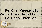 <b>Perú</b> Y <b>Venezuela</b> Vaticinan Batalla En La Copa América