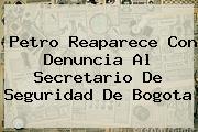 <b>Petro Reaparece Con Denuncia Al Secretario De Seguridad De Bogota</b>