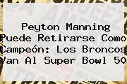 <b>Peyton Manning</b> Puede Retirarse Como Campeón: Los Broncos Van Al Super Bowl 50