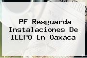 PF Resguarda Instalaciones De <b>IEEPO</b> En Oaxaca