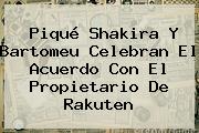 Piqué Shakira Y Bartomeu Celebran El Acuerdo Con El Propietario De <b>Rakuten</b>