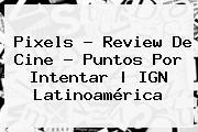 <b>Pixels</b> - Review De Cine - Puntos Por Intentar | IGN Latinoamérica