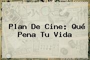 Plan De Cine: <b>Qué Pena Tu Vida</b>