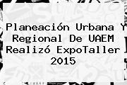 Planeación Urbana Y Regional De <b>UAEM</b> Realizó ExpoTaller 2015
