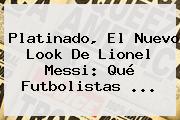 Platinado, El Nuevo Look De Lionel <b>Messi</b>: Qué Futbolistas ...