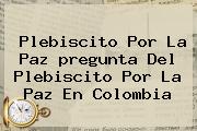 <b>Plebiscito</b> Por La Paz <b>pregunta</b> Del <b>plebiscito</b> Por La Paz En Colombia