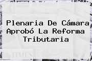 Plenaria De Cámara Aprobó La <b>Reforma Tributaria</b>