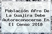 Población Afro De La Guajira Debe Autoreconocerse En El <b>Censo 2018</b>