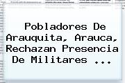 Pobladores De Arauquita, Arauca, Rechazan Presencia De Militares <b>...</b>