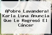¡Pobre Lavandera! <b>Karla Luna</b> Anuncia Que Le Regresó El Cáncer
