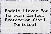 Podría Llover Por <b>huracán Carlos</b>: Protección Civil Municipal