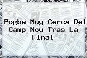 <b>Pogba</b> Muy Cerca Del Camp Nou Tras La Final
