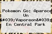 Pokemon Go: Aparece Un '<b>Vaporeon</b>' En Central Park