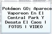 Pokémon GO: Aparece <b>Vaporeon</b> En El Central Park Y Desata El Caos | FOTOS | VIDEO