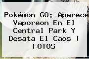 Pokémon GO: Aparece <b>Vaporeon</b> En El Central Park Y Desata El Caos | FOTOS