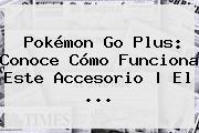 <b>Pokémon Go Plus</b>: Conoce Cómo Funciona Este Accesorio | El ...
