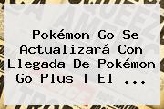 Pokémon Go Se Actualizará Con Llegada De <b>Pokémon Go Plus</b> | El ...